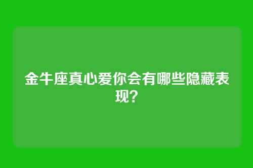 金牛座真心爱你会有哪些隐藏表现？