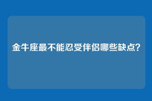 金牛座最不能忍受伴侣哪些缺点？