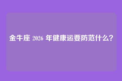 金牛座 2026 年健康运要防范什么？