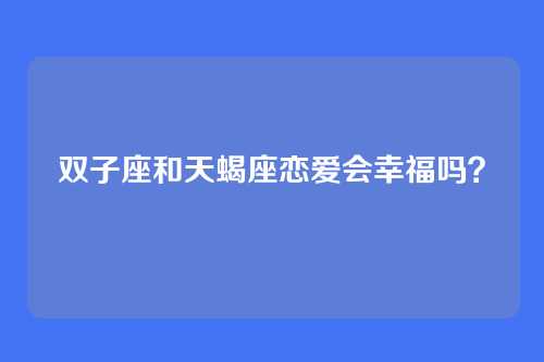 双子座和天蝎座恋爱会幸福吗？