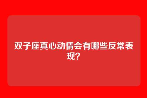 双子座真心动情会有哪些反常表现？