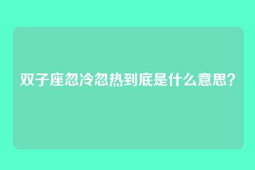 双子座忽冷忽热到底是什么意思？
