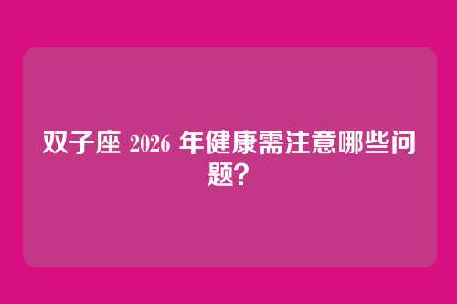 双子座 2026 年健康需注意哪些问题？