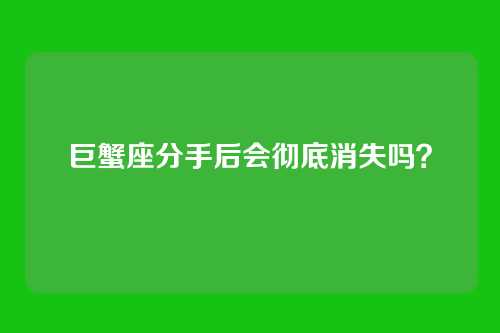 巨蟹座分手后会彻底消失吗？