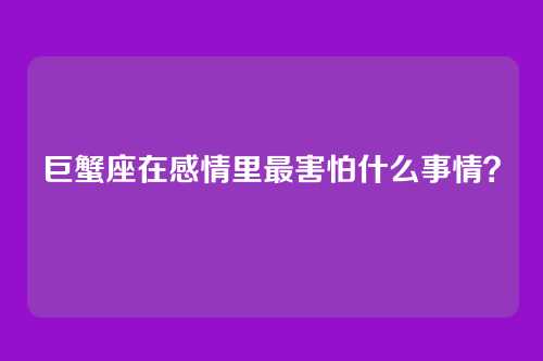 巨蟹座在感情里最害怕什么事情？