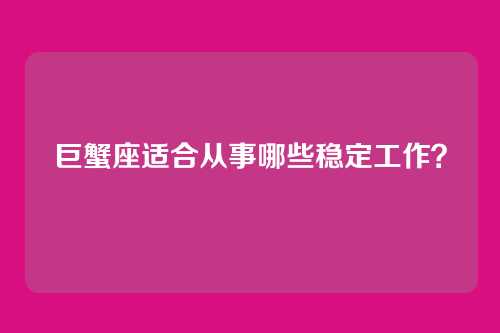 巨蟹座适合从事哪些稳定工作？