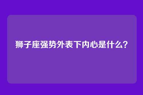 狮子座强势外表下内心是什么？