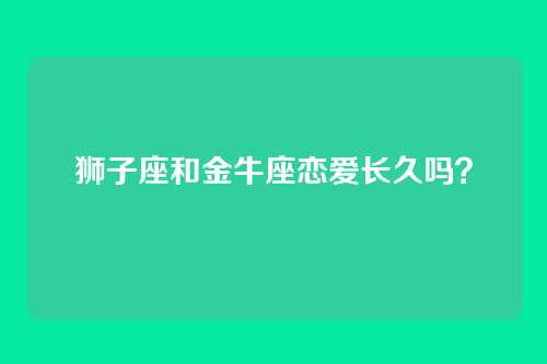 狮子座和金牛座恋爱长久吗？