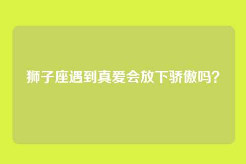 狮子座遇到真爱会放下骄傲吗？