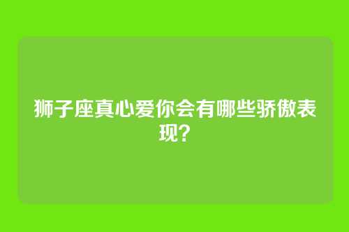 狮子座真心爱你会有哪些骄傲表现？