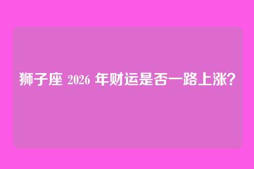 狮子座 2026 年财运是否一路上涨？