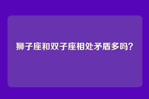 狮子座和双子座相处矛盾多吗？