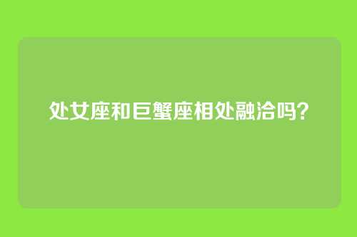 处女座和巨蟹座相处融洽吗？