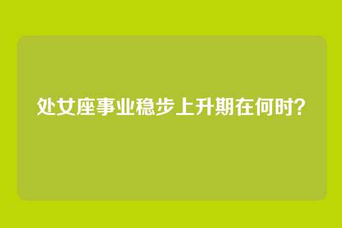 处女座事业稳步上升期在何时？
