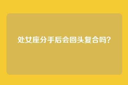 处女座分手后会回头复合吗？