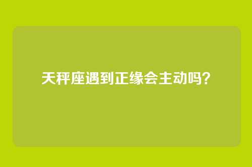天秤座遇到正缘会主动吗？