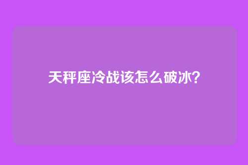 天秤座冷战该怎么破冰？