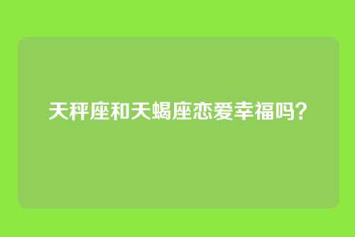 天秤座和天蝎座恋爱幸福吗？