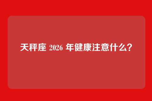 天秤座 2026 年健康注意什么？