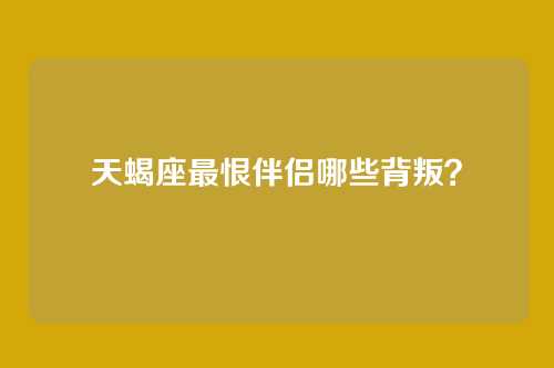天蝎座最恨伴侣哪些背叛？