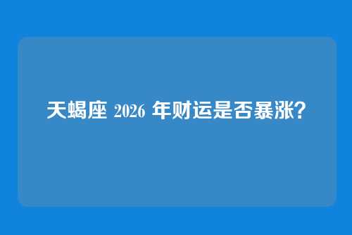 天蝎座 2026 年财运是否暴涨？