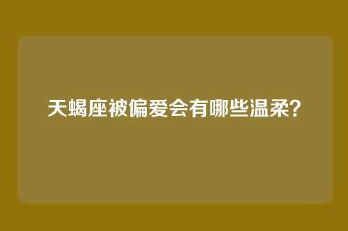 天蝎座被偏爱会有哪些温柔？