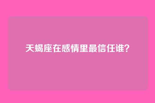 天蝎座在感情里最信任谁？
