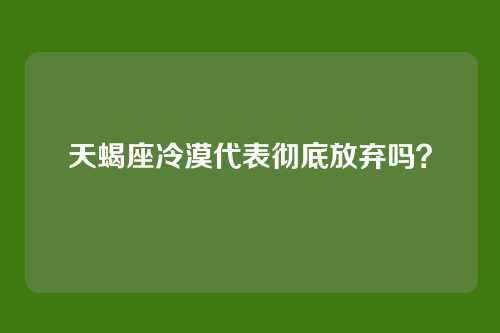 天蝎座冷漠代表彻底放弃吗？