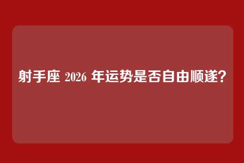 射手座 2026 年运势是否自由顺遂？