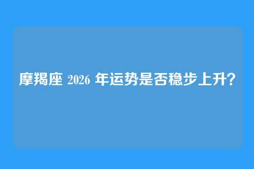 摩羯座 2026 年运势是否稳步上升?