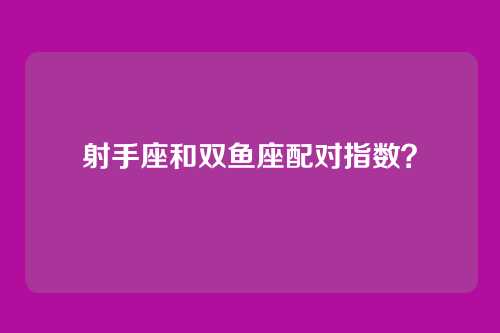 射手座和双鱼座配对指数？