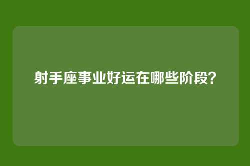 射手座事业好运在哪些阶段？