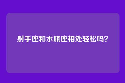 射手座和水瓶座相处轻松吗？