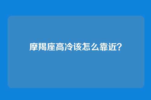 摩羯座高冷该怎么靠近？