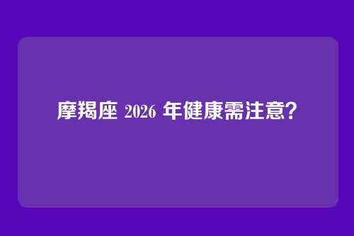 摩羯座 2026 年健康需注意?