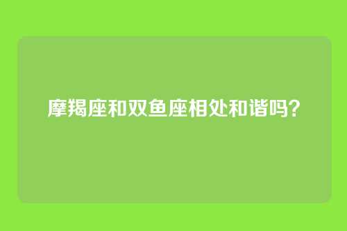摩羯座和双鱼座相处和谐吗？