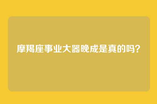 摩羯座事业大器晚成是真的吗？