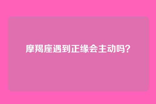 摩羯座遇到正缘会主动吗?