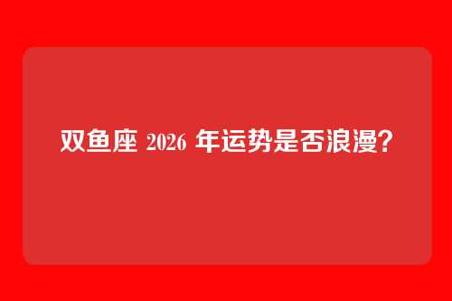 双鱼座 2026 年运势是否浪漫？
