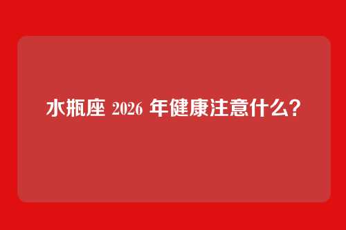水瓶座 2026 年健康注意什么?
