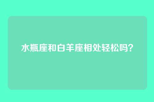 水瓶座和白羊座相处轻松吗？