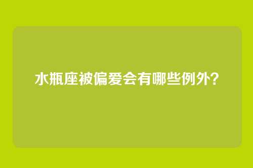 水瓶座被偏爱会有哪些例外？