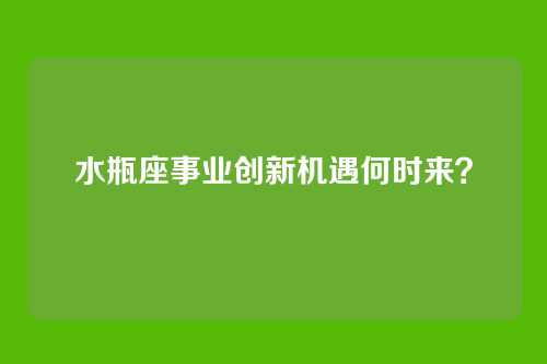 水瓶座事业创新机遇何时来？