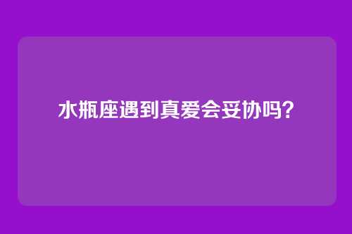 水瓶座遇到真爱会妥协吗？