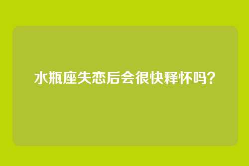 水瓶座失恋后会很快释怀吗？
