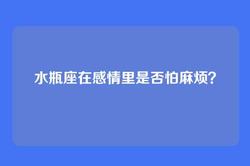 水瓶座在感情里是否怕麻烦?