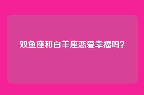 双鱼座和白羊座恋爱幸福吗?