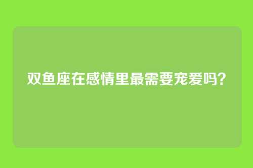 双鱼座在感情里最需要宠爱吗？