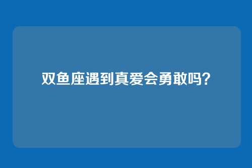 双鱼座遇到真爱会勇敢吗？