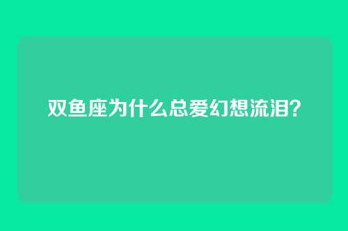双鱼座为什么总爱幻想流泪?